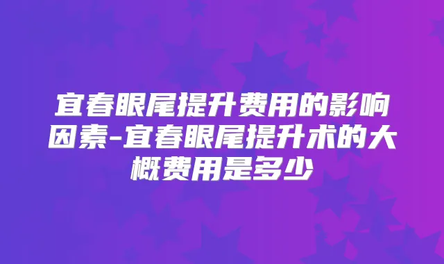 宜春眼尾提升费用的影响因素-宜春眼尾提升术的大概费用是多少