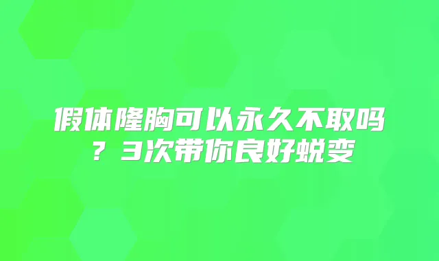假体隆胸可以永久不取吗？3次带你良好蜕变
