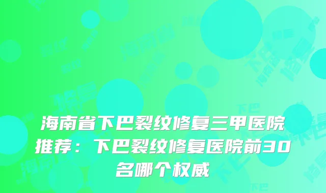 海南省下巴裂纹修复三甲医院推荐：下巴裂纹修复医院前30名哪个