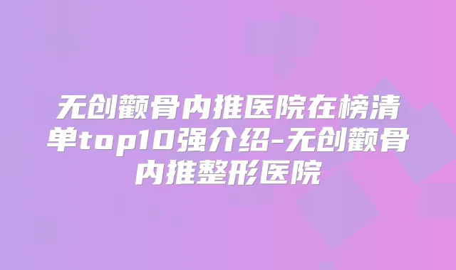 无创颧骨内推医院在榜清单top10强介绍-无创颧骨内推整形医院