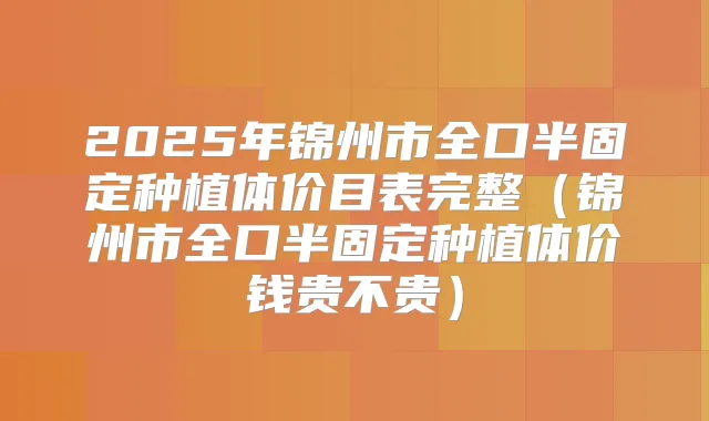 2025年锦州市全口半固定种植体价目表完整(锦州市全口半固定种植体价钱贵不贵)