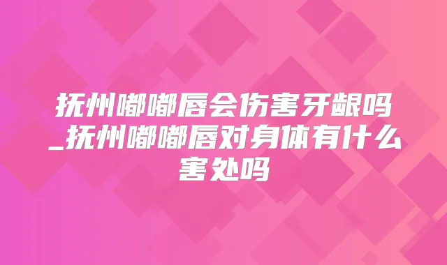 抚州嘟嘟唇会伤害牙龈吗_抚州嘟嘟唇对身体有什么害处吗