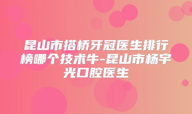 昆山市搭桥牙冠医生排行榜哪个技术牛-昆山市杨宇光口腔医生