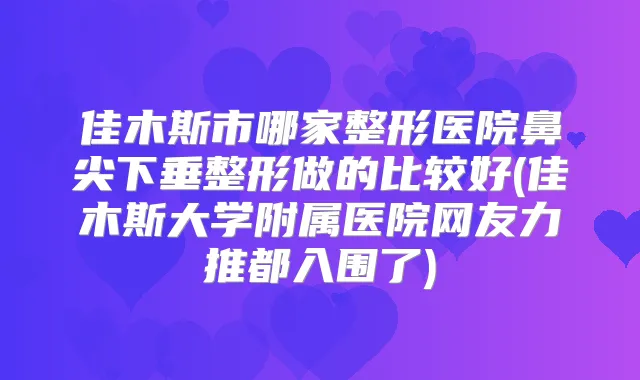佳木斯市哪家整形医院鼻尖下垂整形做的比较好(佳木斯大学附属医院网友力推都入围了)