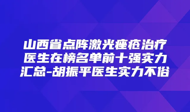 山西省点阵激光痤疮医生在榜名单前十强实力汇总-胡振平医生实力不俗