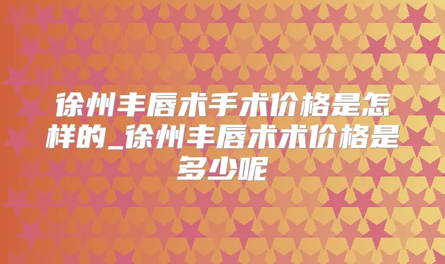 徐州丰唇术手术价格是怎样的_徐州丰唇术术价格是多少呢