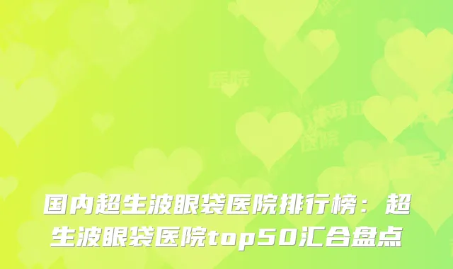 国内超生波眼袋医院排行榜：超生波眼袋医院top50汇合盘点