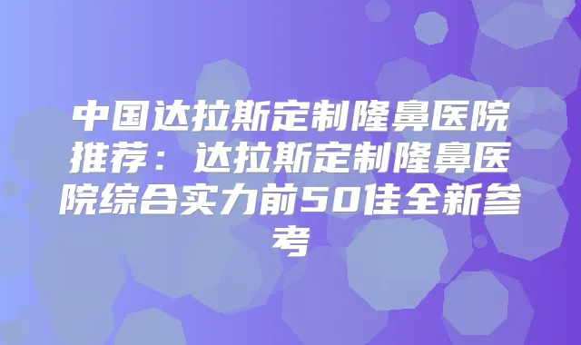 中国达拉斯定制隆鼻医院推荐:达拉斯定制隆鼻医院综合实力前50佳全新参考