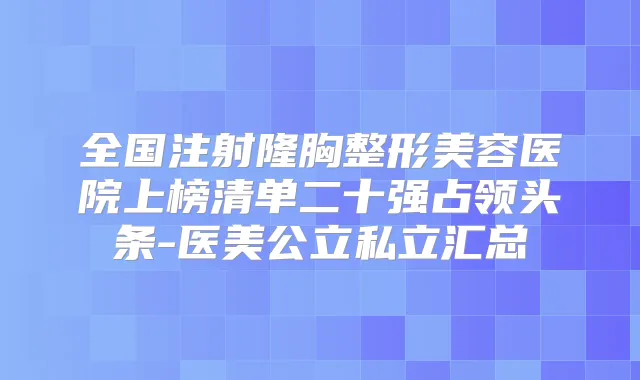 全国注射隆胸整形美容医院上榜清单二十强占领头条-医美公立私立汇总