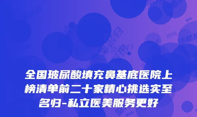 全国玻尿酸填充鼻基底医院上榜清单前二十家精心挑选实至名归-私立医美服务更好