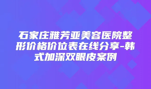 石家庄雅芳亚美容医院整形价格价位表在线分享-韩式加深双眼皮案例