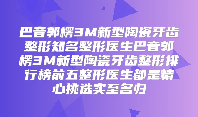 巴音郭楞3M新型陶瓷牙齿整形知名整形医生巴音郭楞3M新型陶瓷牙齿整形排行榜前五整形医生都是精心挑选实至名归