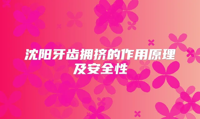 沈阳牙齿拥挤的作用原理及安全性
