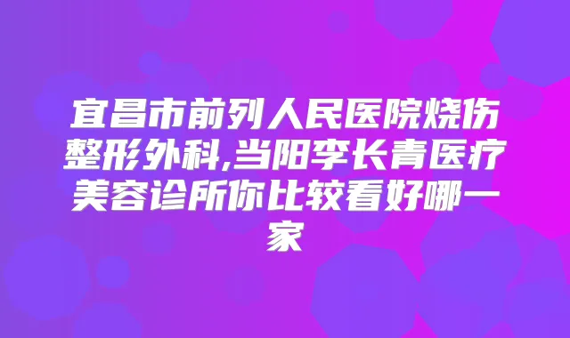 宜昌市前列人民医院烧伤整形外科,当阳李长青医疗美容诊所你比较看好哪一家