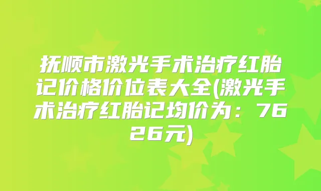 抚顺市激光手术红胎记价格价位表大全(激光手术红胎记均价为:7626元)
