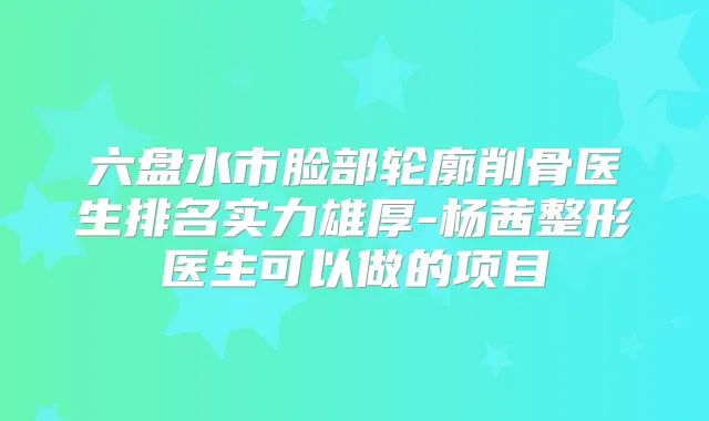 六盘水市脸部轮廓削骨医生排名实力雄厚-杨茜整形医生可以做的项目