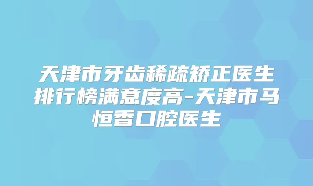 天津市牙齿稀疏矫正医生排行榜满意度高-天津市马恒香口腔医生