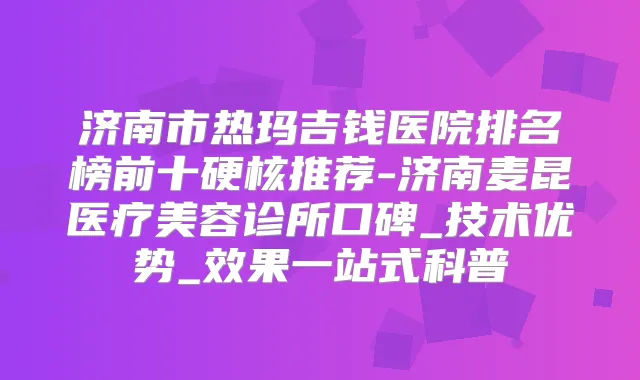 济南市热玛吉钱医院排名榜前十硬核推荐-济南麦昆医疗美容诊所口碑_技术优势_效果一站式科普