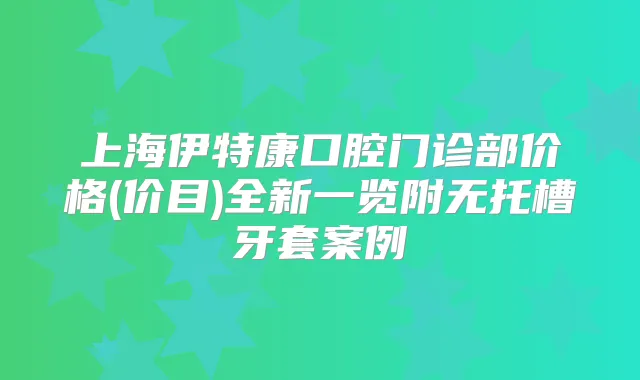 上海伊特康口腔门诊部价格(价目)全新一览附无托槽牙套案例