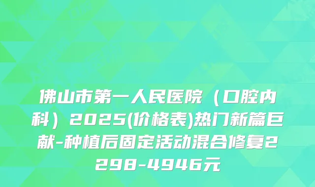 佛山市第一人民医院(口腔内科)2025(价格表)热门新篇巨献-种植后固定活动混合修复2298-4946元