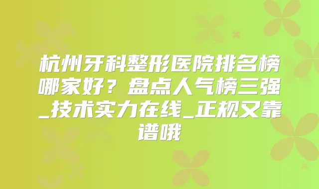 杭州牙科整形医院排名榜哪家好？盘点人气榜三强_技术实力在线_正规又靠谱哦