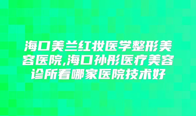 海口美兰红妆医学整形美容医院,海口孙彤医疗美容诊所看哪家医院技术好