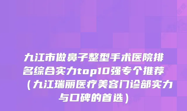 九江市做鼻子整型手术医院排名综合实力top10强专个推荐（九江瑞丽医疗美容门诊部实力与口碑的首选）