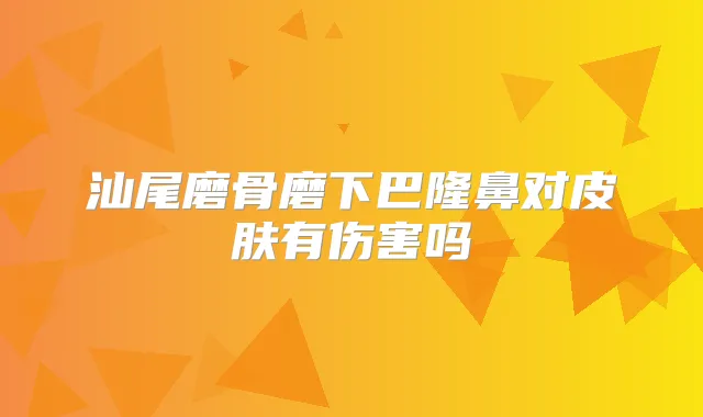 汕尾磨骨磨下巴隆鼻对皮肤有伤害吗