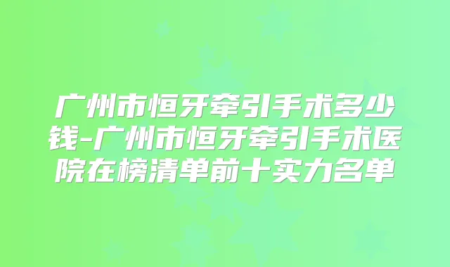 广州市恒牙牵引手术多少钱-广州市恒牙牵引手术医院在榜清单前十实力名单