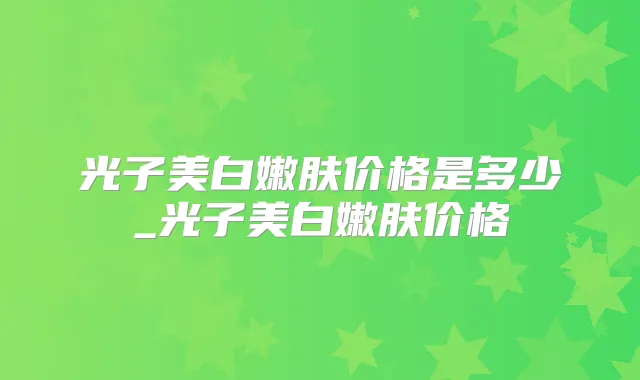 光子美白嫩肤价格是多少_光子美白嫩肤价格