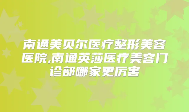 南通美贝尔医疗整形美容医院,南通英莎医疗美容门诊部哪家更厉害
