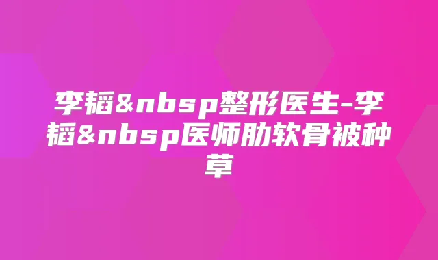 李韬 整形医生-李韬 医师肋软骨被种草