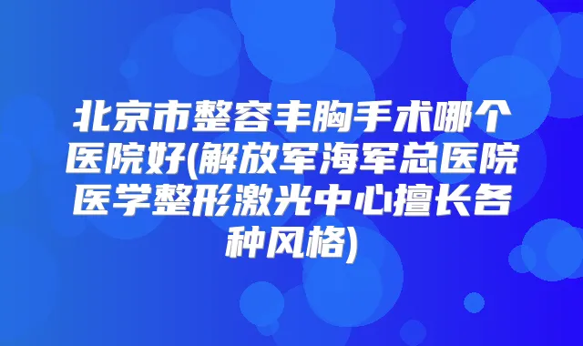 北京市整容丰胸手术哪个医院好(解放军海军总医院医学整形激光中心擅长各种风格)