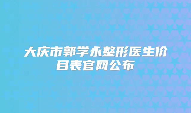 大庆市郭学永整形医生价目表官网公布