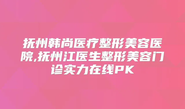 抚州韩尚医疗整形美容医院,抚州江医生整形美容门诊实力在线PK