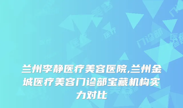兰州李静医疗美容医院,兰州金城医疗美容门诊部宝藏机构实力对比