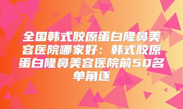 全国韩式胶原蛋白隆鼻美容医院哪家好:韩式胶原蛋白隆鼻美容医院前50名单角逐