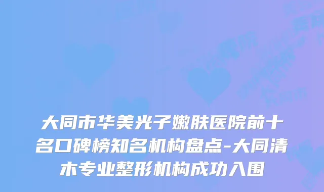 大同市华美光子嫩肤医院前十名口碑榜知名机构盘点-大同清木专业整形机构成功入围