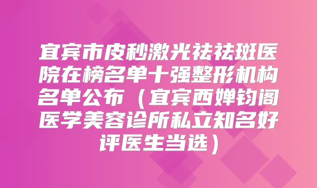 宜宾市皮秒激光祛祛斑医院在榜名单十强整形机构名单公布（宜宾西婵钧阁医学美容诊所私立知名好评医生当选）