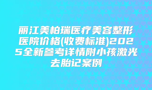 丽江美柏瑞医疗美容整形医院价格(收费标准)2025全新参考详情附小孩激光去胎记案例