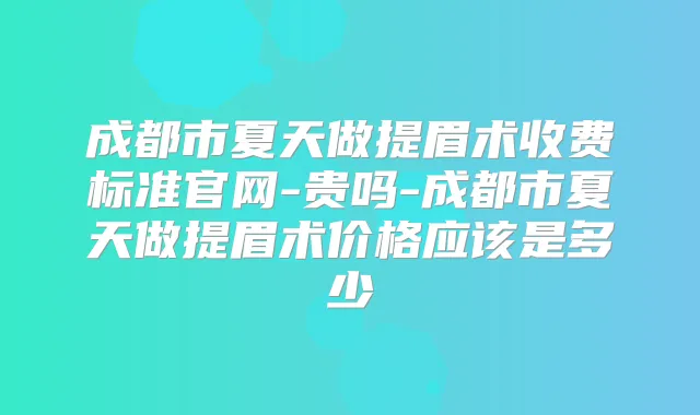 成都市夏天做提眉术收费标准官网-贵吗-成都市夏天做提眉术价格应该是多少