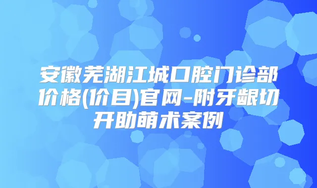 安徽芜湖江城口腔门诊部价格(价目)官网-附牙龈切开助萌术案例