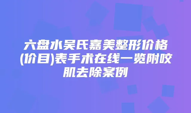 六盘水吴氏嘉美整形价格(价目)表手术在线一览附咬肌去除案例