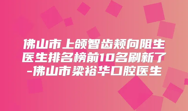 佛山市上颌智齿颊向阻生医生排名榜前10名刷新了-佛山市梁裕华口腔医生