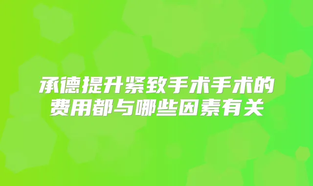 承德提升紧致手术手术的费用都与哪些因素有关