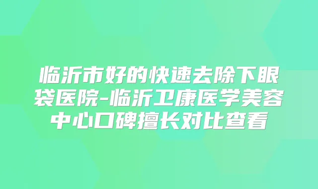 临沂市好的快速去除下眼袋医院-临沂卫康医学美容中心口碑擅长对比查看