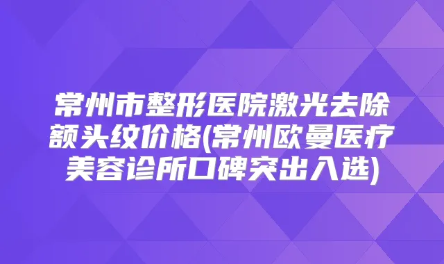 常州市整形医院激光去除额头纹价格(常州欧曼医疗美容诊所口碑突出入选)