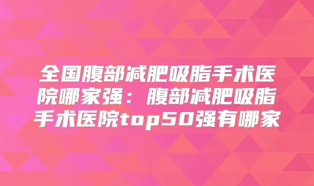 全国腹部减肥吸脂手术医院哪家强：腹部减肥吸脂手术医院top50强有哪家