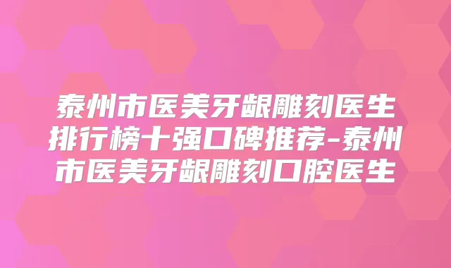 泰州市医美牙龈雕刻医生排行榜十强口碑推荐-泰州市医美牙龈雕刻口腔医生