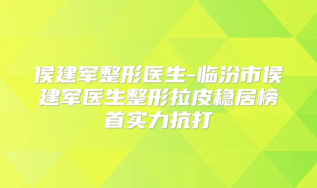 侯建军整形医生-临汾市侯建军医生整形拉皮稳居榜首实力抗打